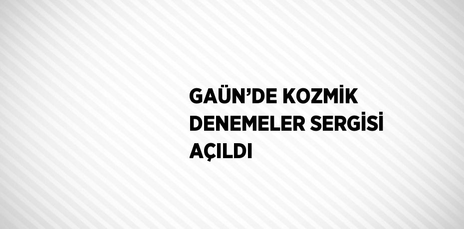 GAÜN’DE KOZMİK DENEMELER SERGİSİ AÇILDI