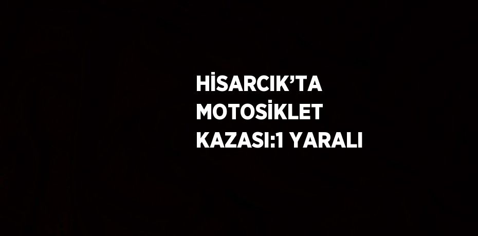 HİSARCIK’TA MOTOSİKLET KAZASI:1 YARALI