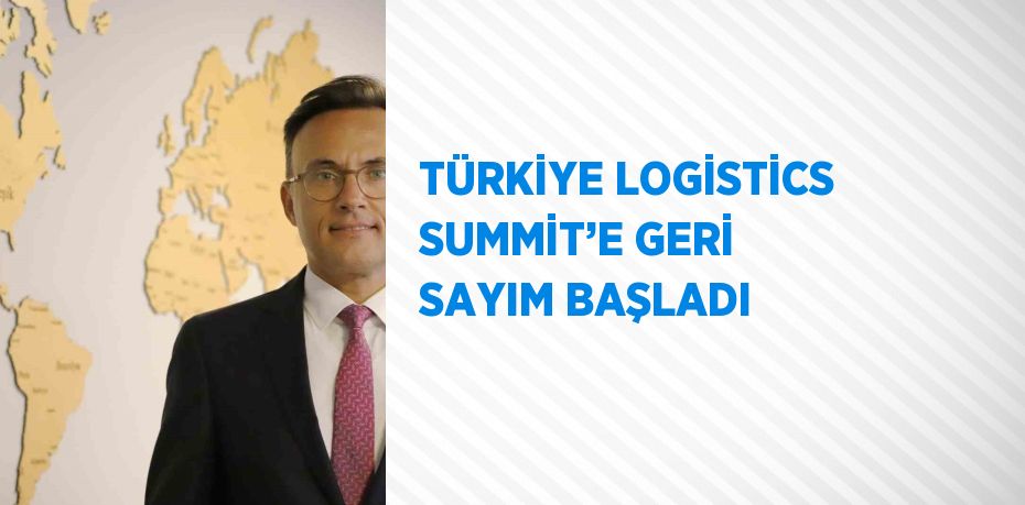 TÜRKİYE LOGİSTİCS SUMMİT’E GERİ SAYIM BAŞLADI