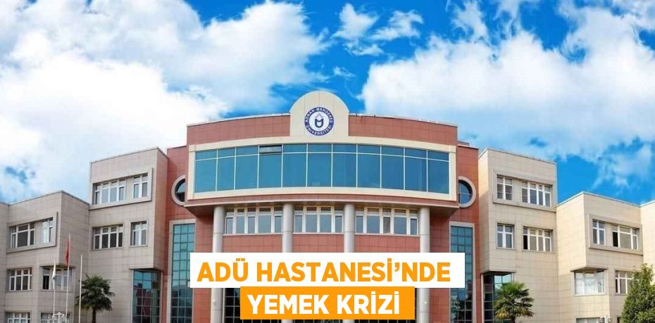 ADÜ HASTANESİ’NDE YEMEK KRİZİ