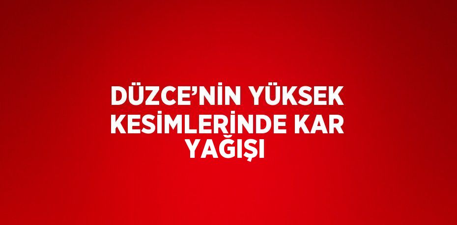 DÜZCE’NİN YÜKSEK KESİMLERİNDE KAR YAĞIŞI