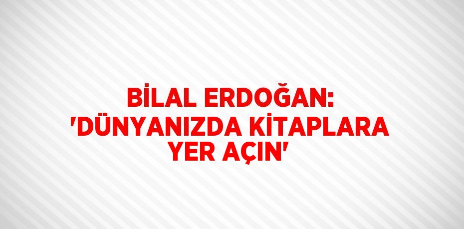 BİLAL ERDOĞAN: 'DÜNYANIZDA KİTAPLARA YER AÇIN'