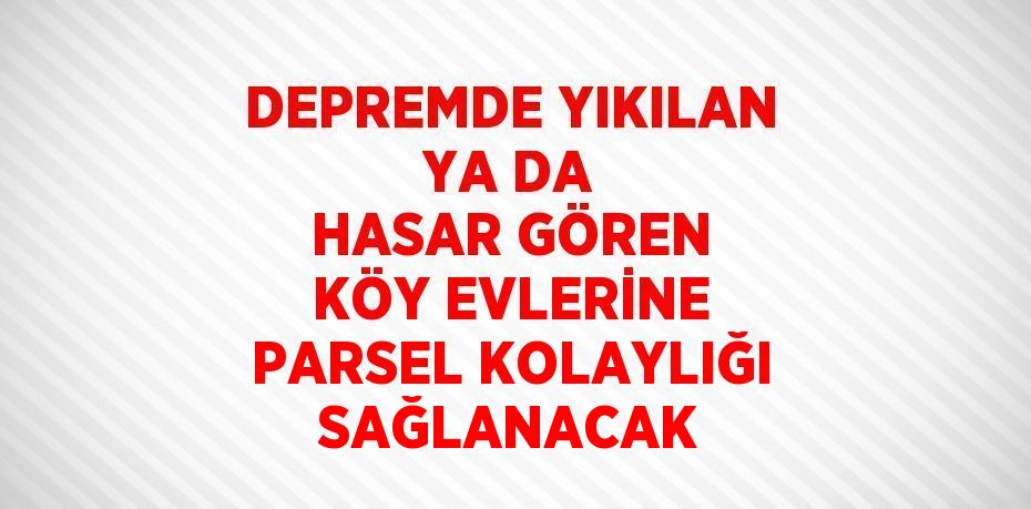 DEPREMDE YIKILAN YA DA HASAR GÖREN KÖY EVLERİNE PARSEL KOLAYLIĞI SAĞLANACAK