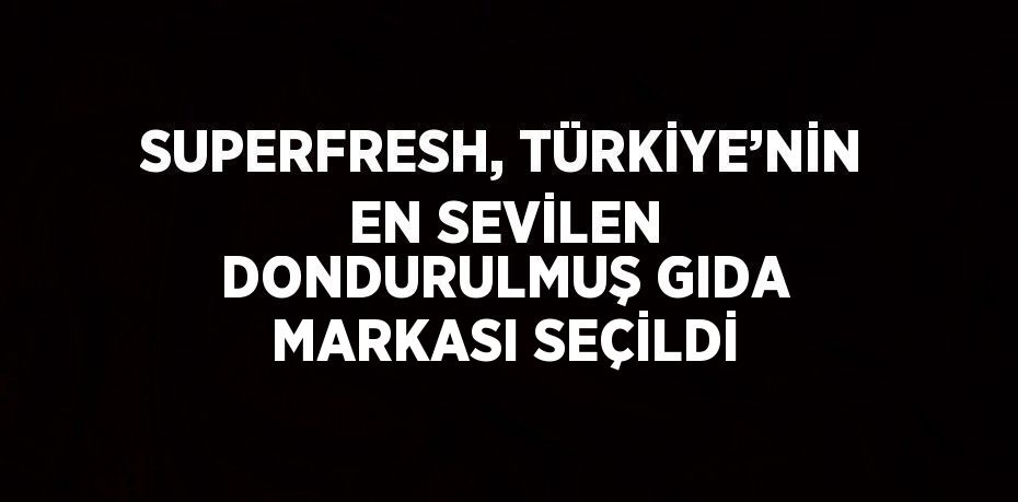 SUPERFRESH, TÜRKİYE’NİN EN SEVİLEN DONDURULMUŞ GIDA MARKASI SEÇİLDİ