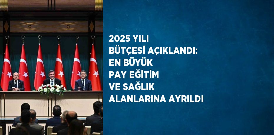 2025 YILI BÜTÇESİ AÇIKLANDI: EN BÜYÜK PAY EĞİTİM VE SAĞLIK ALANLARINA AYRILDI