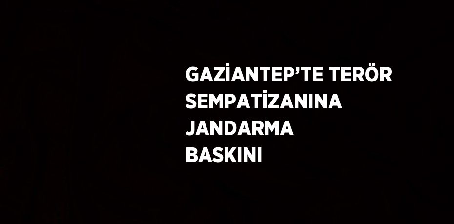 GAZİANTEP’TE TERÖR SEMPATİZANINA JANDARMA BASKINI