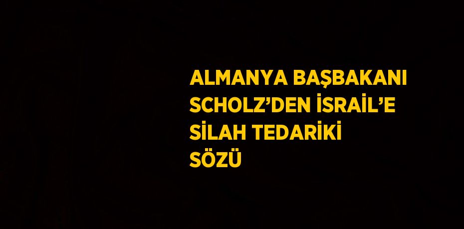 ALMANYA BAŞBAKANI SCHOLZ’DEN İSRAİL’E SİLAH TEDARİKİ SÖZÜ