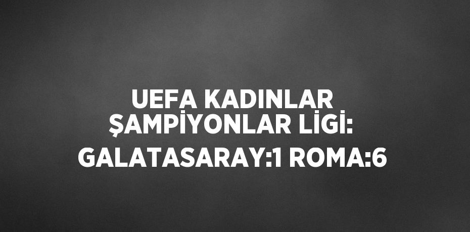 UEFA KADINLAR ŞAMPİYONLAR LİGİ: GALATASARAY:1 ROMA:6