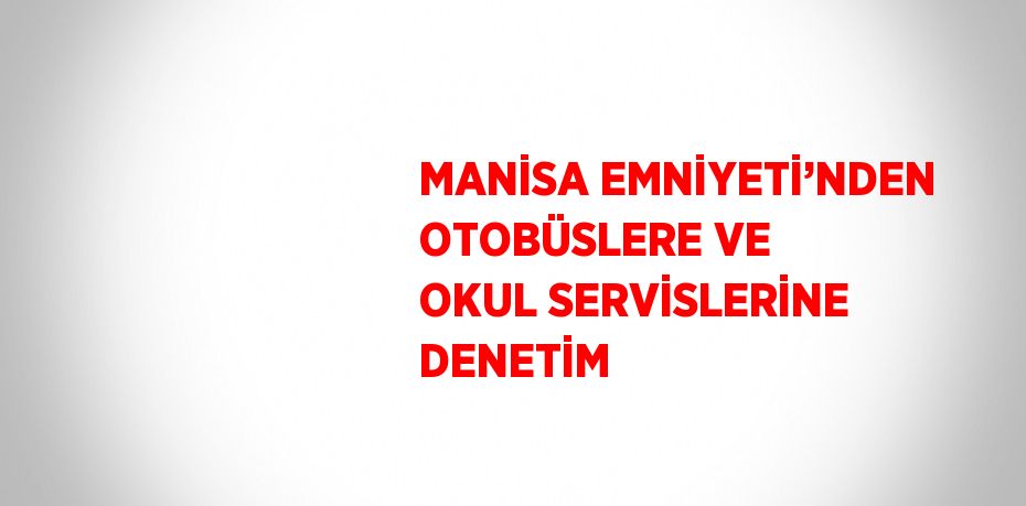 MANİSA EMNİYETİ’NDEN OTOBÜSLERE VE OKUL SERVİSLERİNE DENETİM