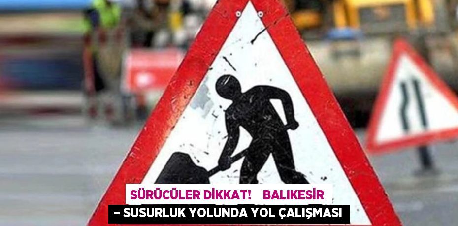 SÜRÜCÜLER DİKKAT!    BALIKESİR – SUSURLUK YOLUNDA YOL ÇALIŞMASI