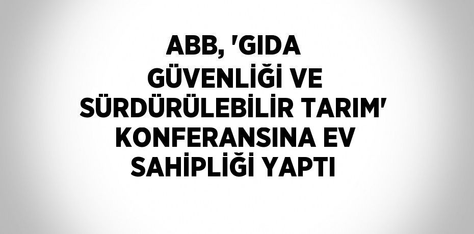 ABB, 'GIDA GÜVENLİĞİ VE SÜRDÜRÜLEBİLİR TARIM' KONFERANSINA EV SAHİPLİĞİ YAPTI