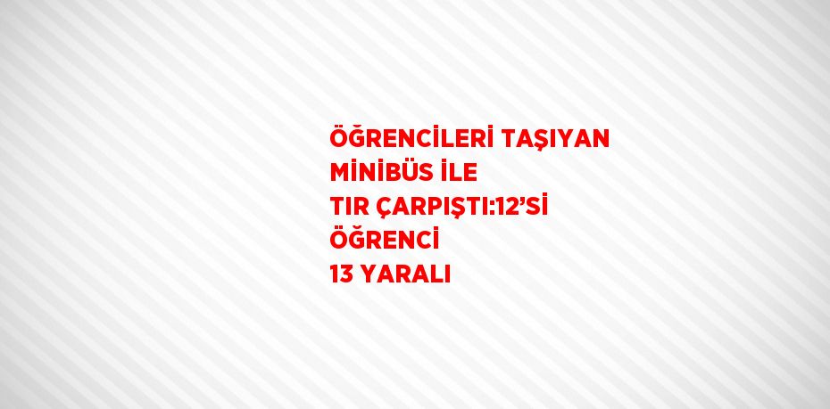 ÖĞRENCİLERİ TAŞIYAN MİNİBÜS İLE TIR ÇARPIŞTI:12’Sİ ÖĞRENCİ  13 YARALI