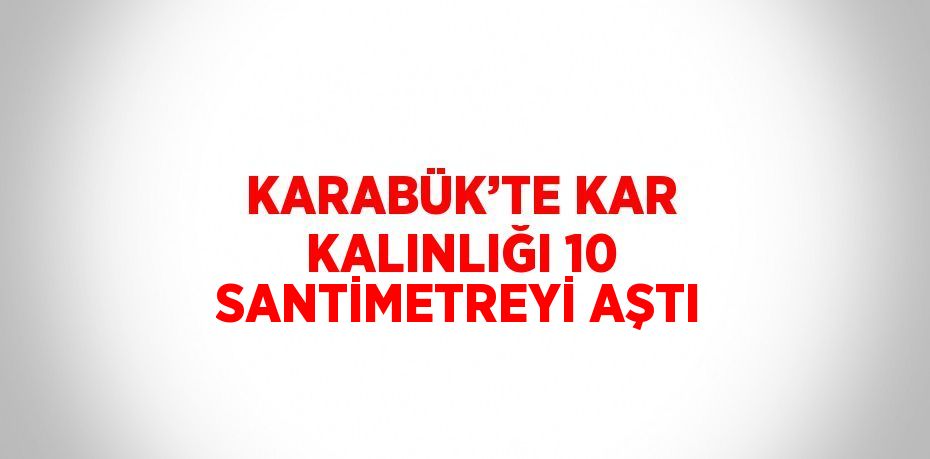 KARABÜK’TE KAR KALINLIĞI 10 SANTİMETREYİ AŞTI