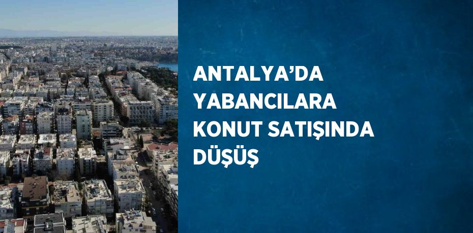 ANTALYA’DA YABANCILARA KONUT SATIŞINDA DÜŞÜŞ