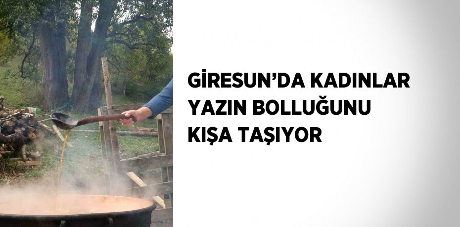 GİRESUN’DA KADINLAR YAZIN BOLLUĞUNU KIŞA TAŞIYOR