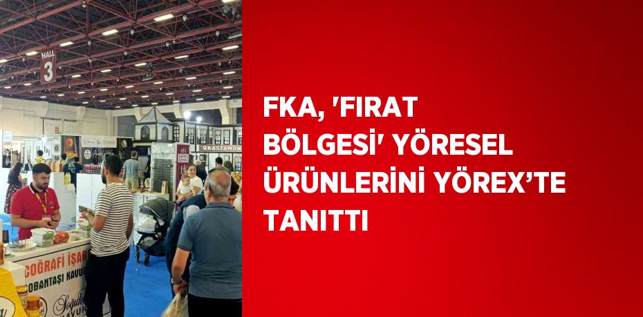 FKA, 'FIRAT BÖLGESİ' YÖRESEL ÜRÜNLERİNİ YÖREX’TE TANITTI