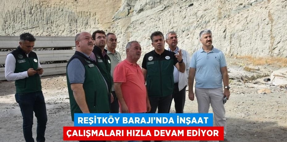 REŞİTKÖY BARAJI’NDA İNŞAAT ÇALIŞMALARI HIZLA DEVAM EDİYOR