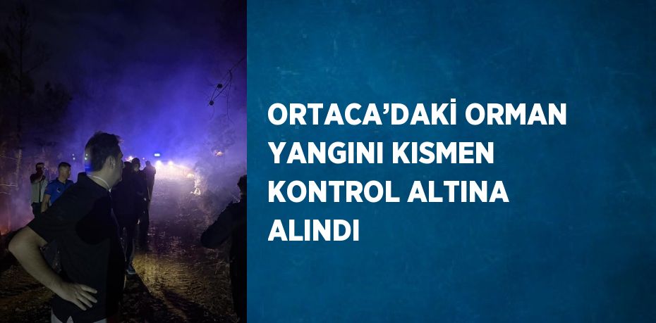 ORTACA’DAKİ ORMAN YANGINI KISMEN KONTROL ALTINA ALINDI