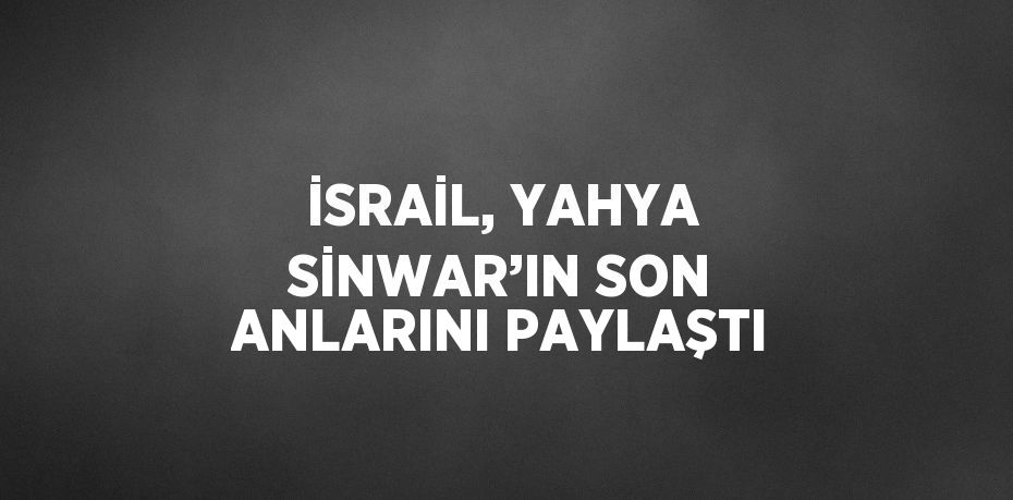 İSRAİL, YAHYA SİNWAR’IN SON ANLARINI PAYLAŞTI