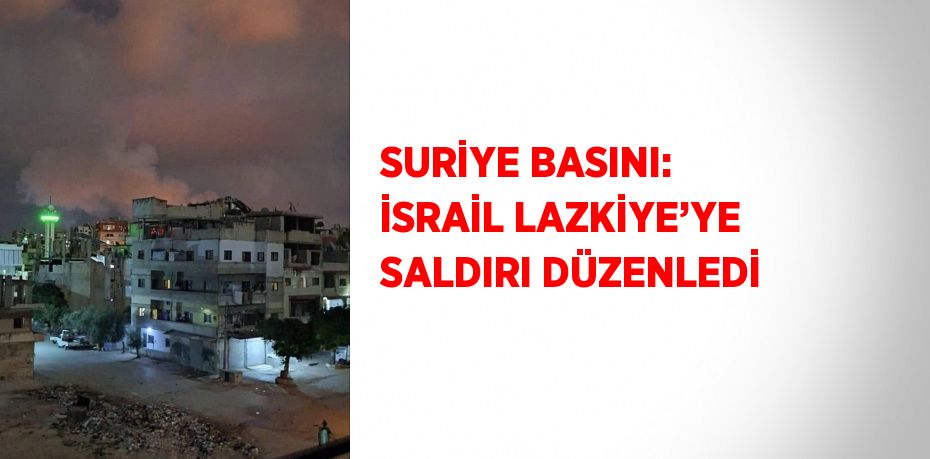 SURİYE BASINI: İSRAİL LAZKİYE’YE SALDIRI DÜZENLEDİ