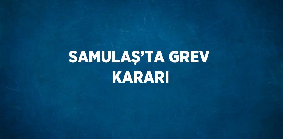 SAMULAŞ’TA GREV KARARI