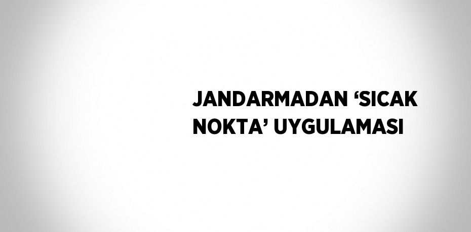 JANDARMADAN ‘SICAK NOKTA’ UYGULAMASI