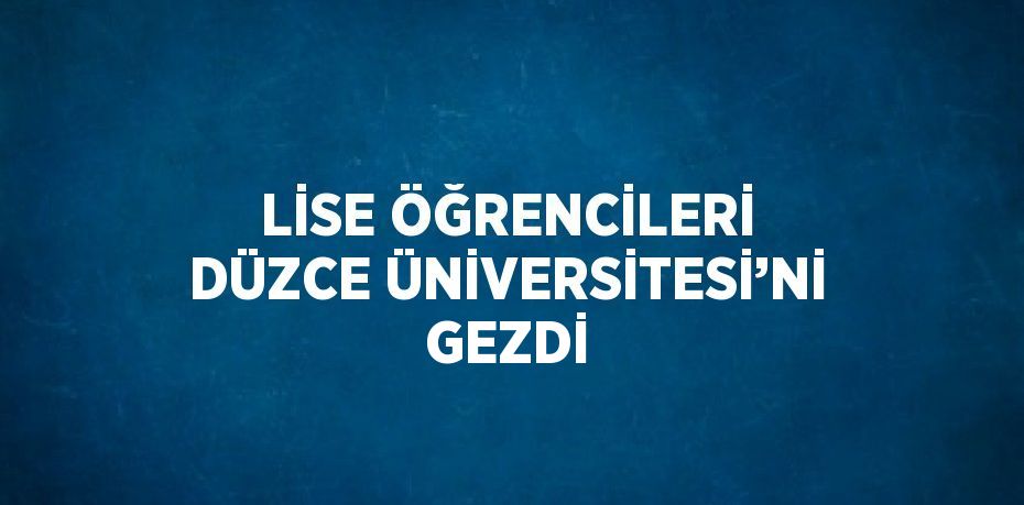 LİSE ÖĞRENCİLERİ DÜZCE ÜNİVERSİTESİ’Nİ GEZDİ