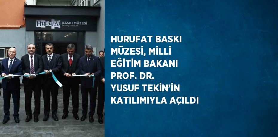 HURUFAT BASKI MÜZESİ, MİLLİ EĞİTİM BAKANI PROF. DR. YUSUF TEKİN’İN KATILIMIYLA AÇILDI