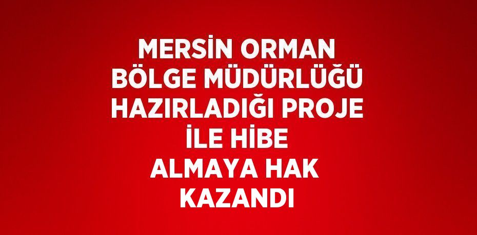 MERSİN ORMAN BÖLGE MÜDÜRLÜĞÜ HAZIRLADIĞI PROJE İLE HİBE ALMAYA HAK KAZANDI