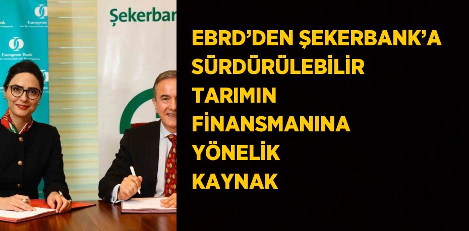 EBRD’DEN ŞEKERBANK’A SÜRDÜRÜLEBİLİR TARIMIN FİNANSMANINA YÖNELİK KAYNAK