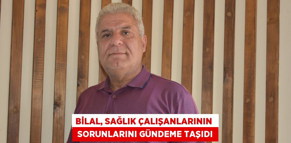 BİLAL, SAĞLIK ÇALIŞANLARININ   SORUNLARINI GÜNDEME TAŞIDI