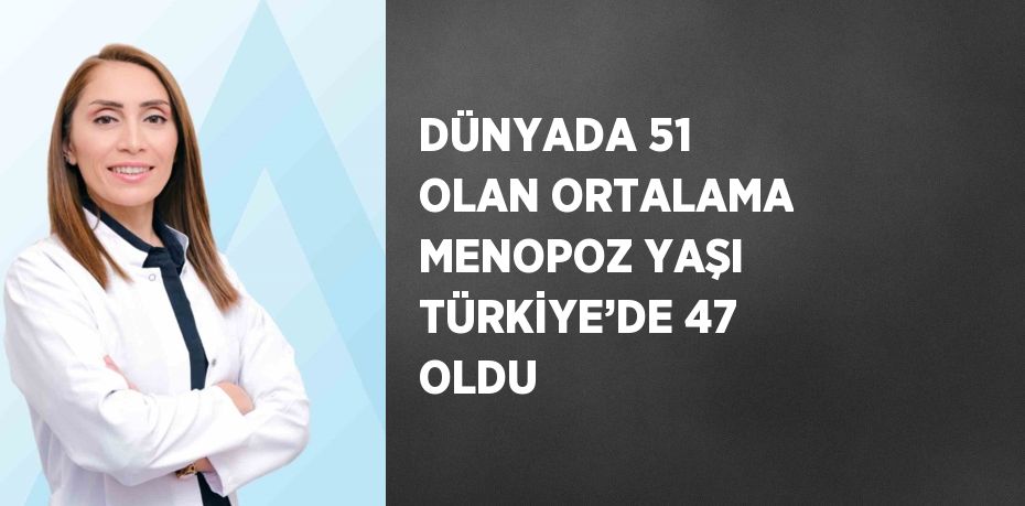 DÜNYADA 51 OLAN ORTALAMA MENOPOZ YAŞI TÜRKİYE’DE 47 OLDU