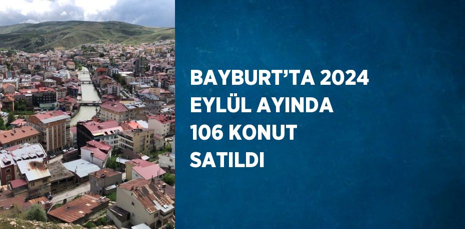 BAYBURT’TA 2024 EYLÜL AYINDA 106 KONUT SATILDI