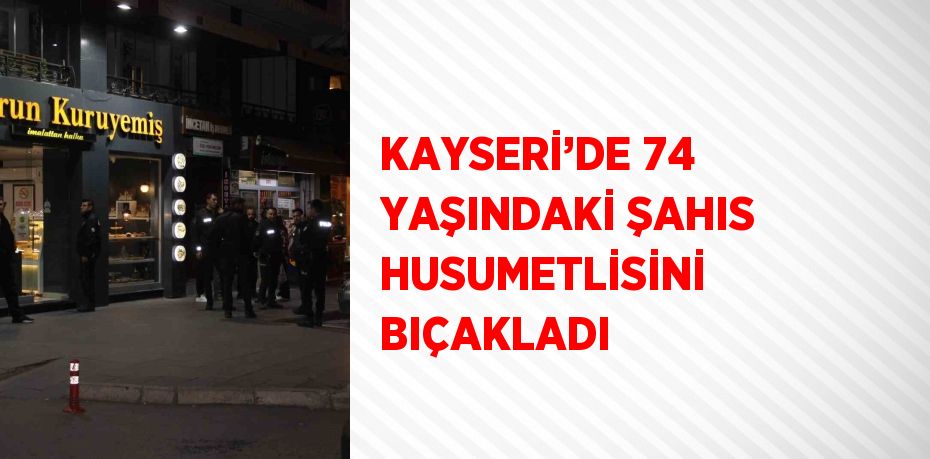 KAYSERİ’DE 74 YAŞINDAKİ ŞAHIS HUSUMETLİSİNİ BIÇAKLADI