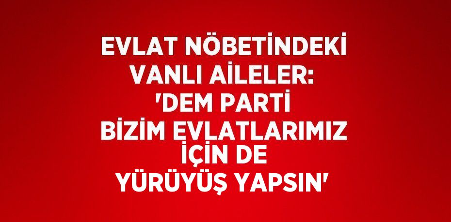 EVLAT NÖBETİNDEKİ VANLI AİLELER: 'DEM PARTİ BİZİM EVLATLARIMIZ İÇİN DE YÜRÜYÜŞ YAPSIN'