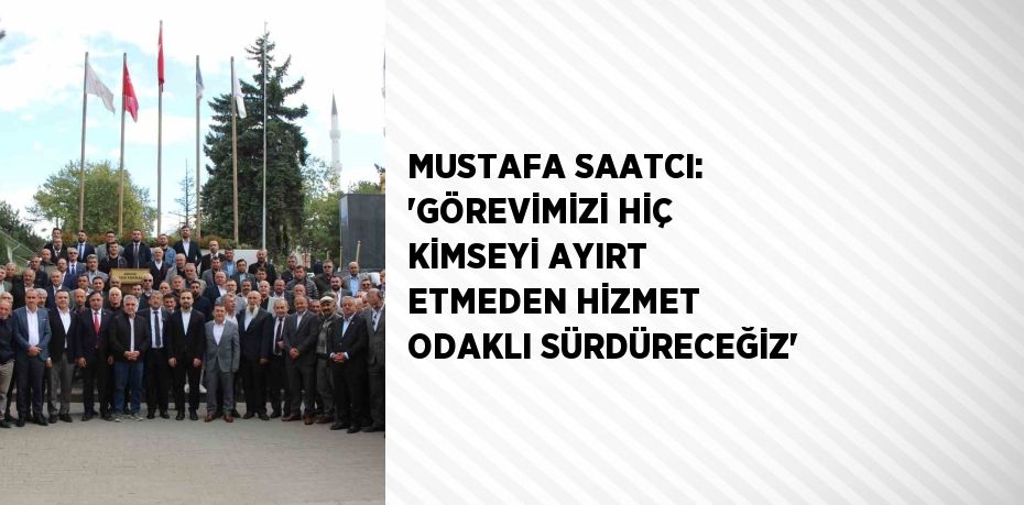 MUSTAFA SAATCI: 'GÖREVİMİZİ HİÇ KİMSEYİ AYIRT ETMEDEN HİZMET ODAKLI SÜRDÜRECEĞİZ'