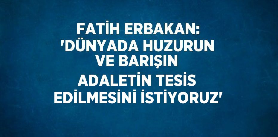 FATİH ERBAKAN: 'DÜNYADA HUZURUN VE BARIŞIN ADALETİN TESİS EDİLMESİNİ İSTİYORUZ'