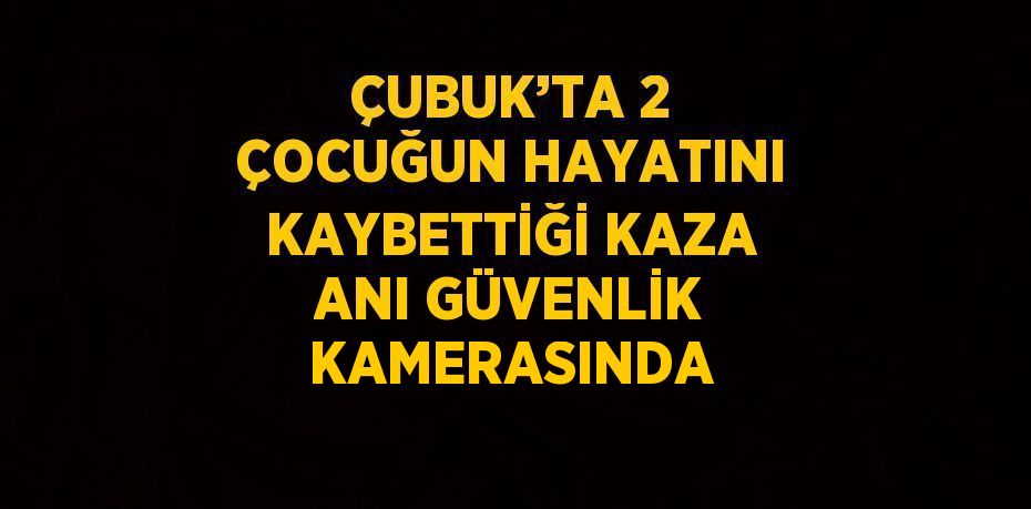 ÇUBUK’TA 2 ÇOCUĞUN HAYATINI KAYBETTİĞİ KAZA ANI GÜVENLİK KAMERASINDA