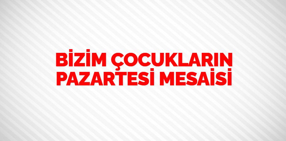 BİZİM ÇOCUKLARIN PAZARTESİ MESAİSİ