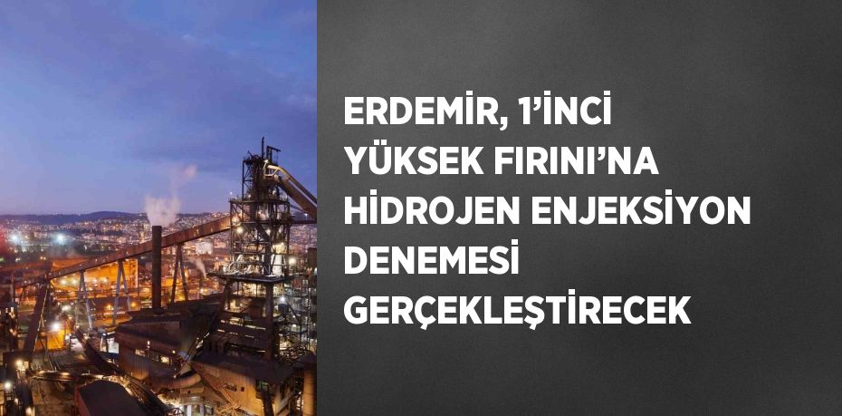 ERDEMİR, 1’İNCİ YÜKSEK FIRINI’NA HİDROJEN ENJEKSİYON DENEMESİ GERÇEKLEŞTİRECEK