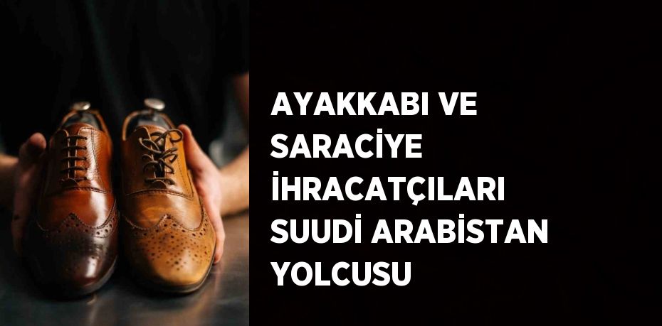 AYAKKABI VE SARACİYE İHRACATÇILARI SUUDİ ARABİSTAN YOLCUSU