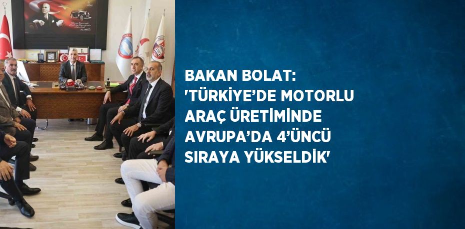 BAKAN BOLAT: 'TÜRKİYE’DE MOTORLU ARAÇ ÜRETİMİNDE AVRUPA’DA 4’ÜNCÜ SIRAYA YÜKSELDİK'