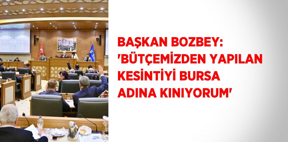 BAŞKAN BOZBEY: 'BÜTÇEMİZDEN YAPILAN KESİNTİYİ BURSA ADINA KINIYORUM'