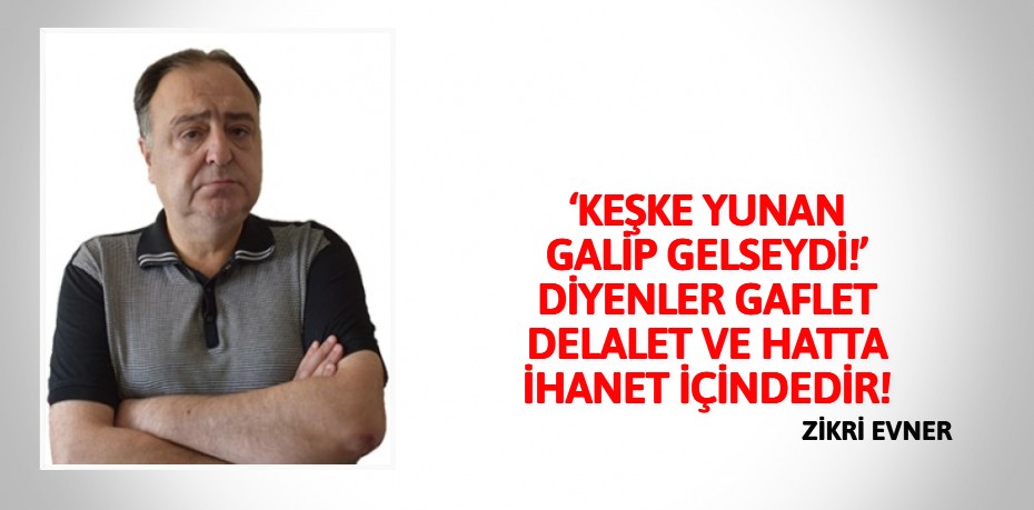 ‘KEŞKE YUNAN GALİP GELSEYDİ!’ DİYENLER GAFLET DELALET VE HATTA İHANET İÇİNDEDİR!