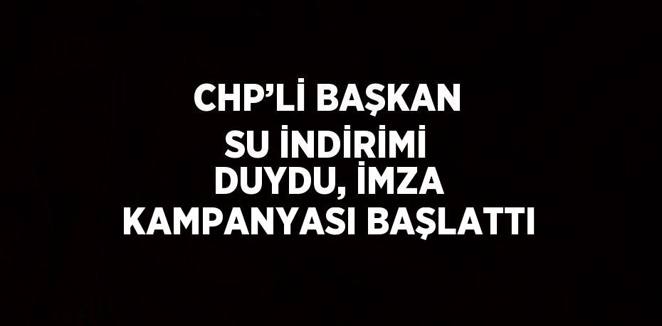 CHP’Lİ BAŞKAN SU İNDİRİMİ DUYDU, İMZA KAMPANYASI BAŞLATTI