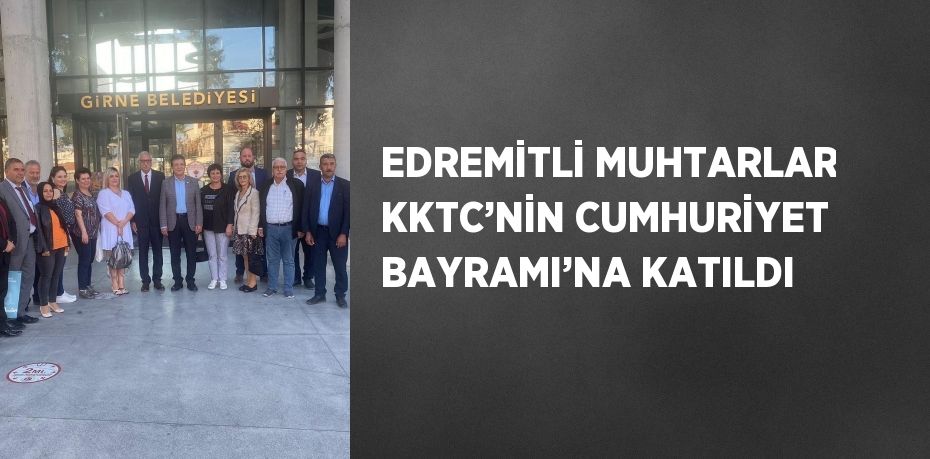 EDREMİTLİ MUHTARLAR KKTC’NİN CUMHURİYET BAYRAMI’NA KATILDI