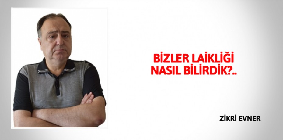 BİZLER LAİKLİĞİ NASIL BİLİRDİK?..