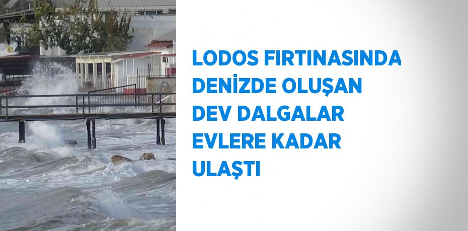 LODOS FIRTINASINDA DENİZDE OLUŞAN DEV DALGALAR EVLERE KADAR ULAŞTI