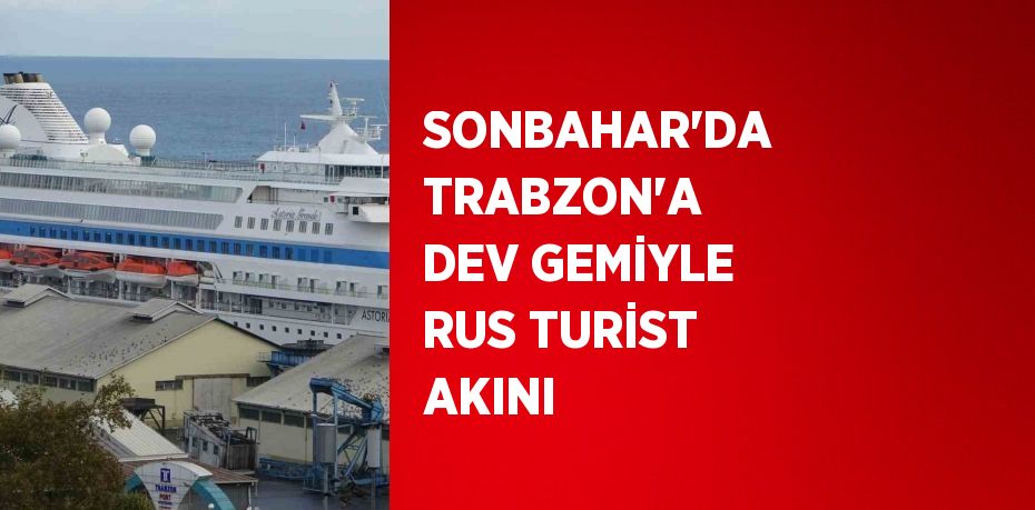 SONBAHAR’DA TRABZON’A DEV GEMİYLE RUS TURİST AKINI