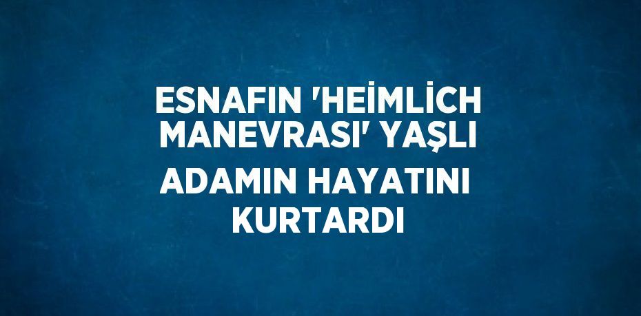 ESNAFIN ’HEİMLİCH MANEVRASI’ YAŞLI ADAMIN HAYATINI KURTARDI